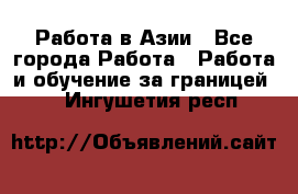 Работа в Азии - Все города Работа » Работа и обучение за границей   . Ингушетия респ.